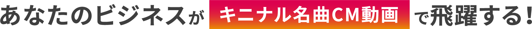 あなたのビジネスがキニナル名曲CM動画で飛躍する!